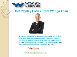 Get Payday Loans From Wonga Loan

Are you looking for an excellent financial aid to deal
With your Unexpected expenses.? Are you Finding
Difficult to meet your monthly financial expenditure
In your single payday? Wonga Loans are offered one
of the Pertinent financial crunches for you.

Visit us
www.wongaloanuk.com

 