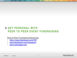 4/30/2013 Footer 1
GET PERSONAL WITH
PEER TO PEER EVENT FUNDRAISING
Peer-to-Peer Fundraising Resources:
• https://www.blackbaud.com/FAF
• www.blackbaud.com/npexperts
• www.npengage.com
 