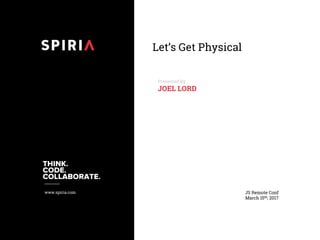 www.spiria.com
Let’s Get Physical
Presented By
JOEL LORD
JS Remote Conf
March 15th, 2017
 