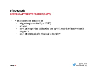@joel__lord
#JSRemoteConf
Bluetooth
GENERIC ATTRIBUTE PROFILE (GATT)
• A characteristic consists of
• a type (represented ...