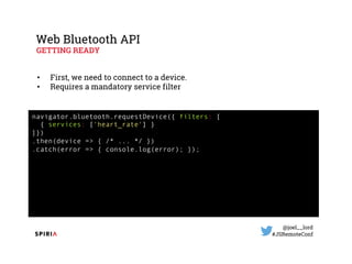 @joel__lord
#JSRemoteConf
Web Bluetooth API
GETTING READY
• First, we need to connect to a device.
• Requires a mandatory ...