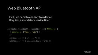 @joel__lord
#midwestjs
Web	Bluetooth	API
• First,	we	need	to	connect	to	a	device.	
• Requires	a	mandatory	service	filter	
...