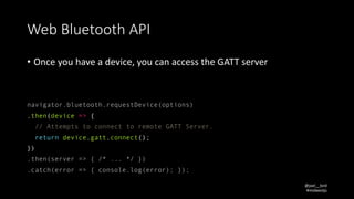 @joel__lord
#midwestjs
Web	Bluetooth	API
• Once	you	have	a	device,	you	can	access	the	GATT	server
navigator.bluetooth.requ...