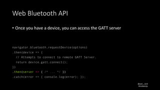 @joel__lord
#midwestjs
Web	Bluetooth	API
• Once	you	have	a	device,	you	can	access	the	GATT	server
navigator.bluetooth.requ...