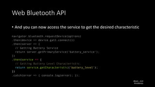 @joel__lord
#midwestjs
Web	Bluetooth	API
• And	you	can	now	access	the	service	to	get	the	desired	characteristic
navigator....