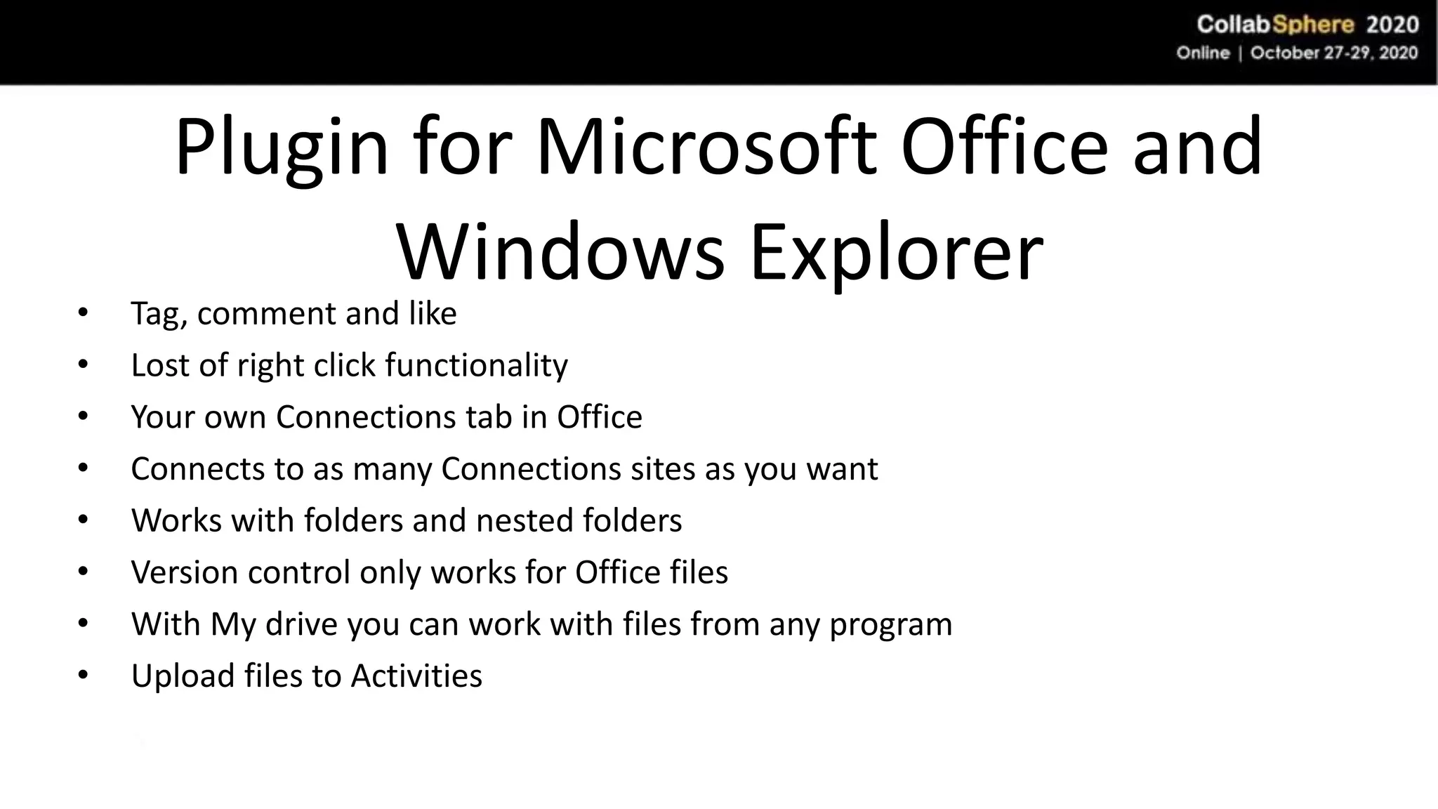 Plugin for Microsoft Office and
Windows Explorer
• Tag, comment and like
• Lost of right click functionality
• Your own Connections tab in Office
• Connects to as many Connections sites as you want
• Works with folders and nested folders
• Version control only works for Office files
• With My drive you can work with files from any program
• Upload files to Activities
 