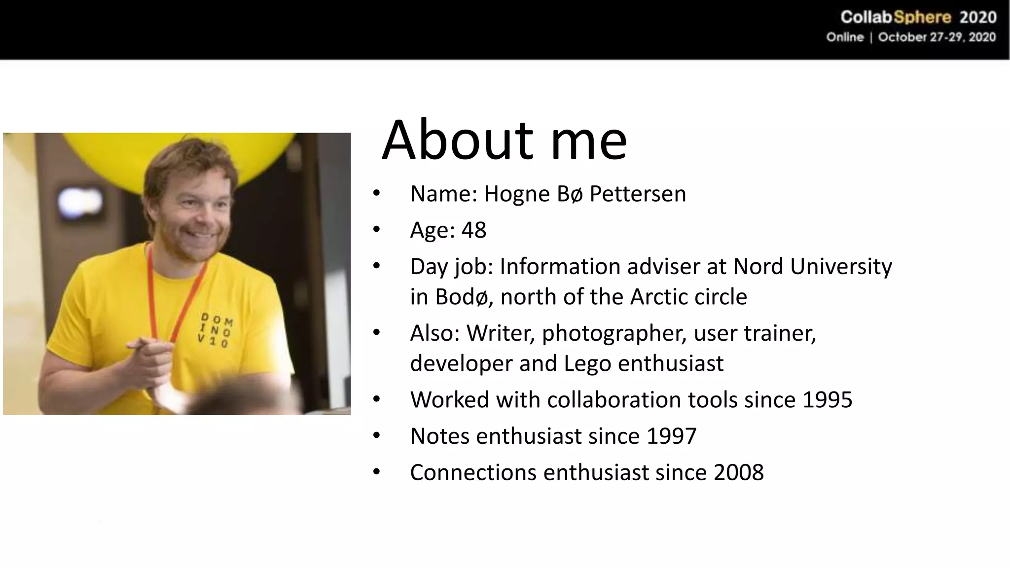 About me
• Name: Hogne Bø Pettersen
• Age: 48
• Day job: Information adviser at Nord University
in Bodø, north of the Arctic circle
• Also: Writer, photographer, user trainer,
developer and Lego enthusiast
• Worked with collaboration tools since 1995
• Notes enthusiast since 1997
• Connections enthusiast since 2008
 