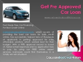 Fast Hassle Free Car Financing
For Bad Credit Online

Carloansbadcredithistory.com, which boasts of
providing the best car loans for bad credit
online, has successfully helped tens of thousands
of applicants in getting approved for easy
affordable solutions which worked best for their
budget. With a 99% approval record to boast
of, fastest email responses and no application fees
to pay, by using our FREE online expert
services, borrowers could find themselves in a
totally win-win situation!
 