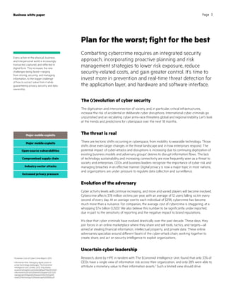 Business white paper Page 3
The (r)evolution of cyber security
The digitization and interconnection of society, and, in particular, critical infrastructures,
increase the risk of accidental or deliberate cyber disruptions. International cyber criminals go
unpunished and an escalating cyber arms-race threatens global and regional stability. Let’s look
at the trends and predictions for cyberspace over the next 18 months.
The threat is real
There are tectonic shifts occurring in cyberspace, from mobility to wearable technology. Those
shifts drive even larger changes in the threat landscape and in how enterprises respond. The
potential impact of cyber-attacks and disruptions is increasing due to continuing digitization of
existing business models and adversary groups’ desires to disrupt information flows. The lack
of technology sustainability and increasing connectivity are now frequently seen as a threat to
society and enterprises. CEOs and business leaders recognize the importance of cyber risk and
managing breaches in an effective manner. Digital privacy is now a major topic in most nations,
and organizations are under pressure to regulate data collection and surveillance.
Evolution of the adversary
Cyber activity levels will continue increasing, and more and varied players will become involved.
Cybercrime affects 378 million victims per year, with an average of 12 users falling victim every
second of every day. At an average cost to each individual of $298, cybercrime has become
much more than a nuisance. For companies, the average cost of cybercrime is staggering, at a
whopping $7.4 billion (USD).1
We also believe this number to be significantly under reported,
due in part to the sensitivity of reporting and the negative impact to brand reputations.
It’s clear that cyber criminals have evolved drastically over the past decade. These days, they
join forces in an online marketplace where they share and sell tools, tactics, and targets—all
aimed at stealing financial information, intellectual property, and private data. These online
adversaries specialize around different facets of the cyber-attack chain; working together to
create, share, and act on security intelligence to exploit organizations.
Uncertain cyber leadership
Research, done by HPE in tandem with The Economist Intelligence Unit, found that only 33% of
CEOs have a single view of information risk across their organization, and only 28% were able to
attribute a monetary value to their information assets.2
Such a limited view should drive
Plan for the worst; fight for the best
Combatting cybercrime requires an integrated security
approach, incorporating proactive planning and risk
management strategies to lower risk exposure, reduce
security-related costs, and gain greater control. It’s time to
invest more in prevention and real-time threat detection for
the application layer, and hardware and software interface.
Every action in the physical, business,
and interpersonal world is increasingly
transacted, captured, and reflected in
digital form. This increases the new
challenges being faced—ranging
from storing, securing, and managing
information, to the bigger challenge
of how to extract value from it while
guaranteeing privacy, security, and data
ownership.
1
Ponemon: Cost of Cyber Crime Report, 2015
2
Information Risk: Managing digital assets in
a new technology landscape, The Economist
Intelligence Unit Limited, 2013, http://www.
economistinsights.com/sites/default/files/EIU%20
information%20risk%20white%20paper%20-%20
managing%20digital%20assets%20in%20a%20
new%20technology%20landscape%20WEB.pdf
Major mobile exploits
Open-source vulnerabilities
Compromised supply chain
Major mobile exploits
Major mobile exploitsMajor mobile exploits
Open-source vulnerabilities
Compromised supply chain
Major mobile exploits
Open-source vulnerabilities
Industry-sector attacks
Increased privacy pressure
 