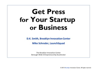 Get Press
for Your Startup
or Business
D.K. Smith, Brooklyn Innovation Center
Mike Schroder, LaunchSquad
The Brooklyn Innovation Center
Borough-Wide Entrepreneurship Accelerator

© 2013 Brooklyn Innovation Center, All rights reserved.

 