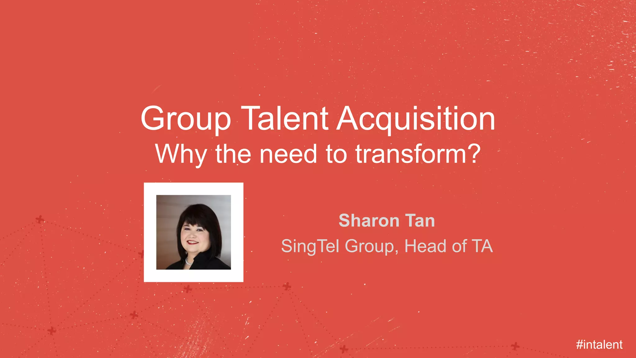 Group Talent Acquisition
Why the need to transform?
​ Sharon Tan
​ SingTel Group, Head of TA
#intalent
 