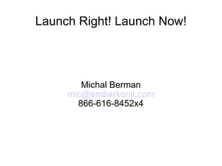 Launch Right! Launch Now!




        Michal Berman
     mic@embarkonit.com
       866-616-8452x4
 