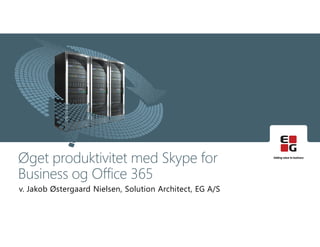 v. Jakob Østergaard Nielsen, Solution Architect, EG A/S
Øget produktivitet med Skype for
Business og Office 365
 