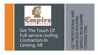 Get The Touch Of
Full-service roofing
Contractors In
Lansing, MI
GETPROFESSIONALAND
DEDICATEDROOFING
SERVICEFROMEMPIRE
CONTRACTORS
 