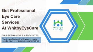Get Professional
Eye Care
Services
At WhitbyEyeCare
DR.R.FERNANDO & ASSOCIATES
Trust a professional with your eye care
needs. Your eyes deserve an optometrist!
 