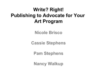 Write? Right!
Publishing to Advocate for Your
Art Program
Nicole Brisco
Cassie Stephens
Pam Stephens
Nancy Walkup
 