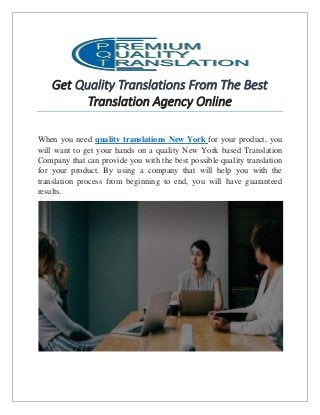 Get Quality Translations From The Best
Translation Agency Online
When you need quality translations New York for your product, you
will want to get your hands on a quality New York based Translation
Company that can provide you with the best possible quality translation
for your product. By using a company that will help you with the
translation process from beginning to end, you will have guaranteed
results.
 
