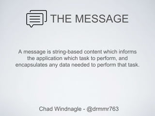 THE MESSAGE
A message is string-based content which informs
the application which task to perform, and
encapsulates any data needed to perform that task.
Chad Windnagle - @drmmr763
 