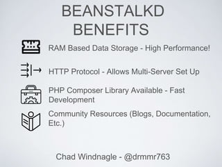 BEANSTALKD
BENEFITS
Chad Windnagle - @drmmr763
RAM Based Data Storage - High Performance!
HTTP Protocol - Allows Multi-Server Set Up
PHP Composer Library Available - Fast
Development
Community Resources (Blogs, Documentation,
Etc.)
 