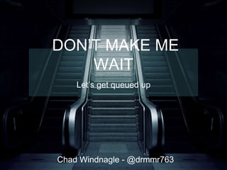 DON’T MAKE ME
WAIT
Let’s get queued up
Chad Windnagle - @drmmr763
 