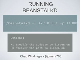RUNNING
BEANSTALKD
Chad Windnagle - @drmmr763
./beanstalkd -l 127.0.0.1 -p 11300
Options:
-l Specify the address to listen on
-p specify the port to listen on
 