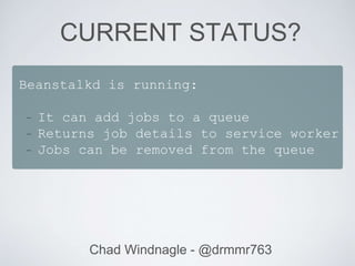 CURRENT STATUS?
Chad Windnagle - @drmmr763
Beanstalkd is running:
- It can add jobs to a queue
- Returns job details to service worker
- Jobs can be removed from the queue
 