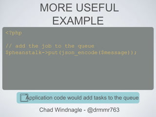 MORE USEFUL
EXAMPLE
Chad Windnagle - @drmmr763
<?php
// add the job to the queue
$pheanstalk->put(json_encode($message));
Application code would add tasks to the queue
 