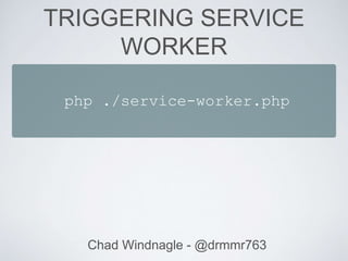 TRIGGERING SERVICE
WORKER
Chad Windnagle - @drmmr763
php ./service-worker.php
 