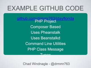 Chad Windnagle - @drmmr763
github.com/drmmr763/jdayflorida
PHP Project
Composer Based
Uses Pheanstalk
Uses Beanstalkd
Command Line Utilities
PHP Class Message
Types
EXAMPLE GITHUB CODE
 