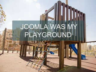 JOOMLA WAS MY
PLAYGROUND
 