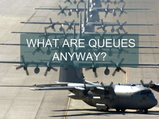 WHAT ARE QUEUES
ANYWAY?
 