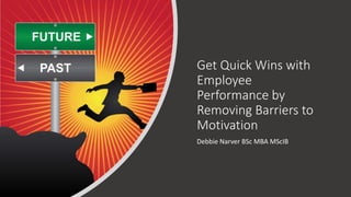 Get Quick Wins with
Employee
Performance by
Removing Barriers to
Motivation
Debbie Narver BSc MBA MScIB
 