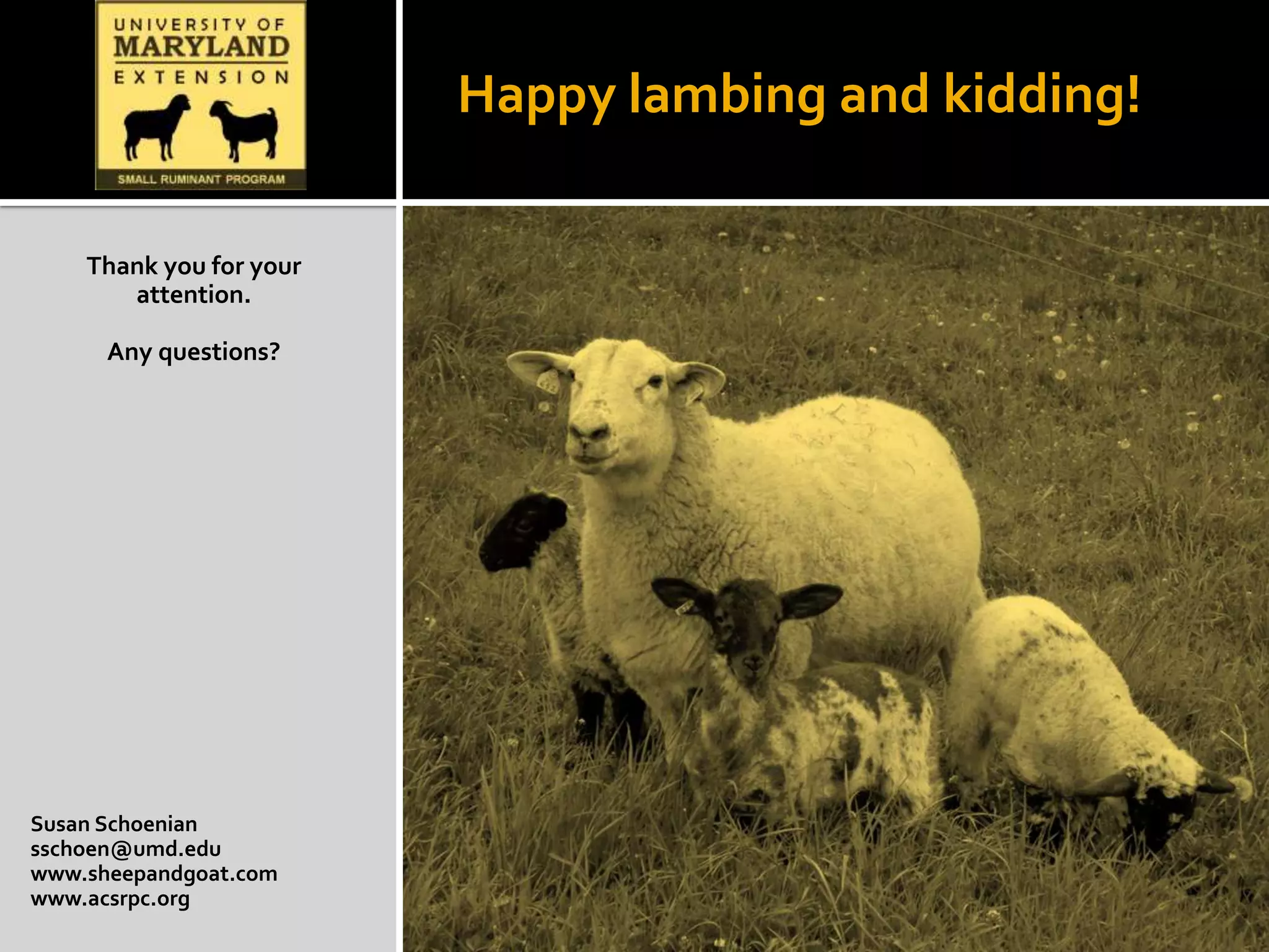 Happy lambing and kidding!
Thank you for your
attention.
Any questions?

Susan Schoenian
sschoen@umd.edu
www.sheepandgoat.com
www.acsrpc.org

 