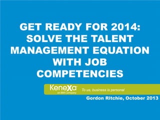 GET READY FOR 2014:
SOLVE THE TALENT
MANAGEMENT EQUATION
WITH JOB
COMPETENCIES
To us, business is personal

Gordon Ritchie, October 2013

 
