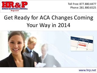 Toll Free: 877.880.4477
Phone: 281.880.6525
www.hrp.net
Get Ready for ACA Changes Coming
Your Way in 2014
 