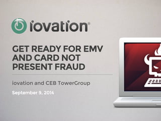 GET READY FOR EMV
AND CARD NOT
PRESENT FRAUD
September 9, 2014
iovation and CEB TowerGroup
 