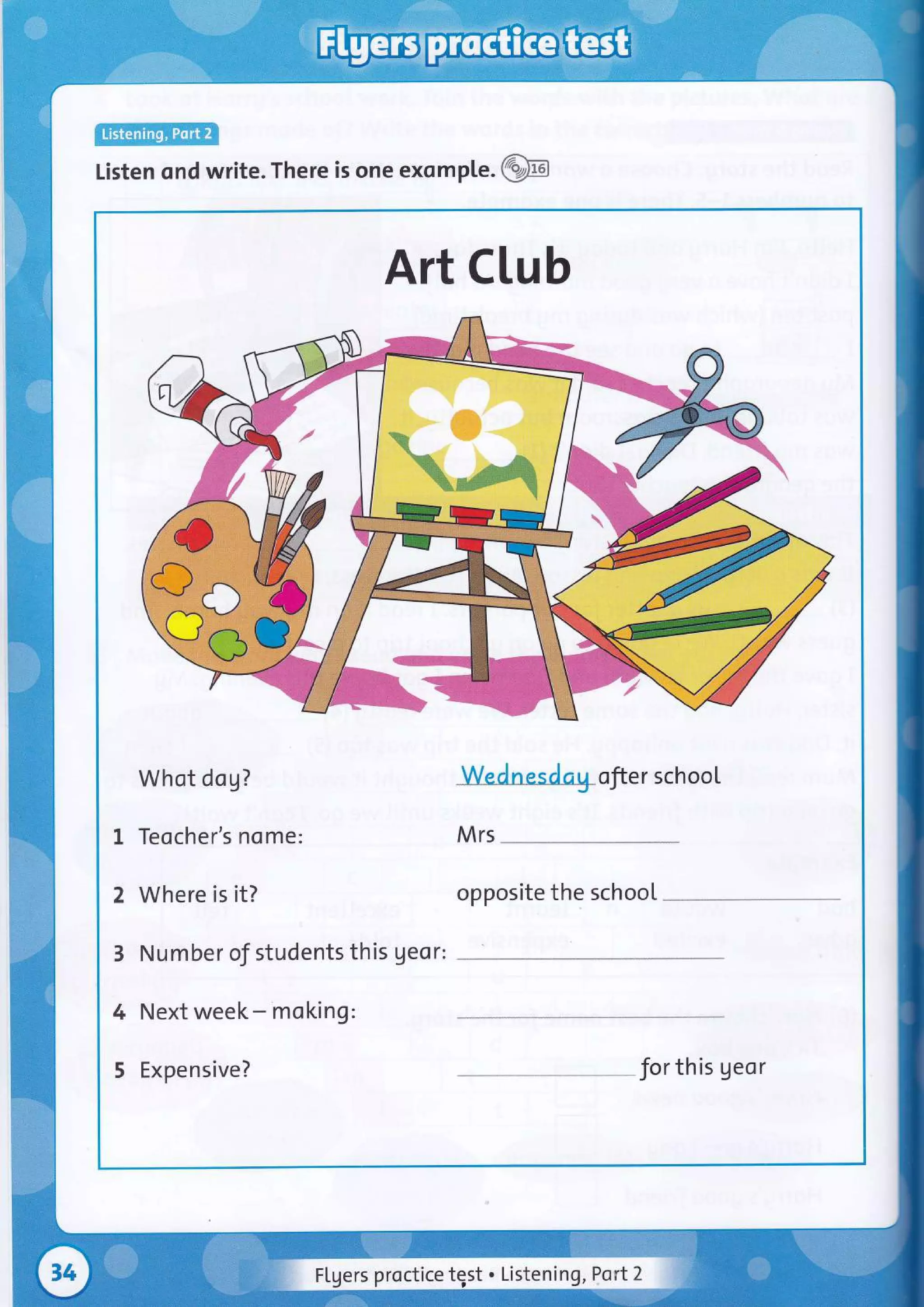 ffifrtrfiffi"wr
Listen ond write. There is one exomple .@
Art Ctub
Whot dog?
I Teocher's nome:
2 Where is it?
3 Number of students this geor:
4 Next week - mo king:
5 Expensive?
ofier schooL
Mrs
opposite the schoot
Jor this geor
Flgers proctice tEst . Listening, Port2 :
 