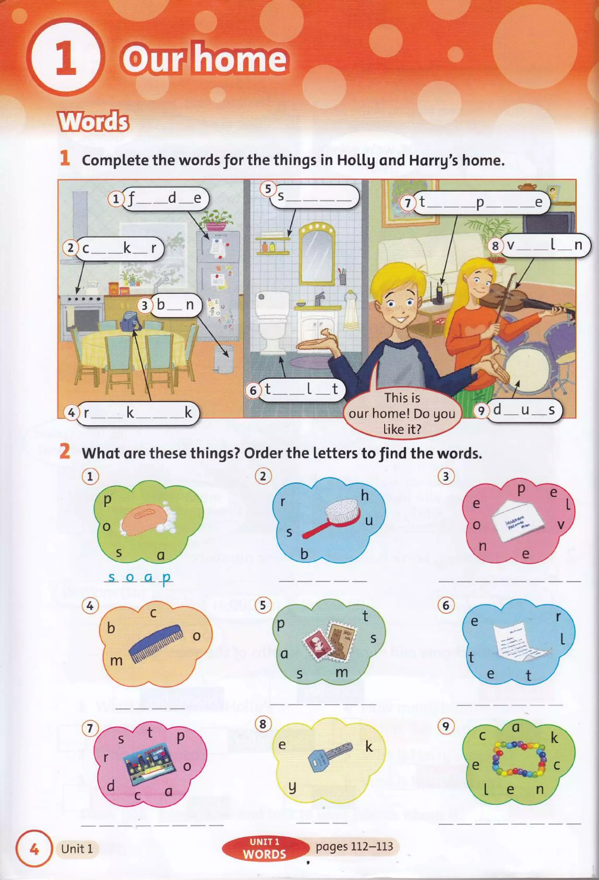,- Complete the words for the things in HoLLg ond Horrg's home.
+'{r- -k -*k
im
.li
- "-- -T.
'P ;;;-':-= i
o €b€i'' :'
..t
"'-!:-^-il--''
iU
' Whot ore these things? Order the letters to find the words.
eL
o S*'rpl u,
rl*:-i
tr f E.
€-ry"' -
ten
t a l unitt
!
 