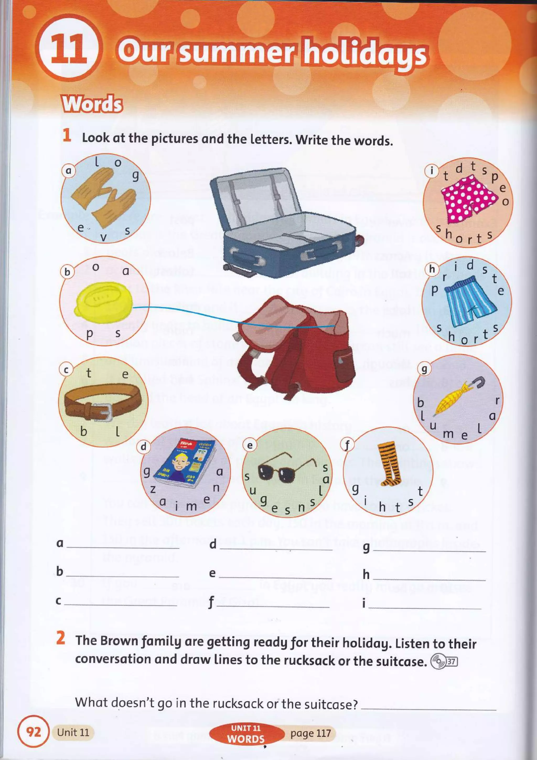 I Look of the pictures ond the [etters. write the words.
Qa.r ,tur
o
b
c
d
e
T
I
h
I
2 The Brown fomiLg ore getting reod Vflor their holidog. Listen to their
conversotion ond drow lines to the rucksock or the suitcose .@m
Whot doesn't go in the rucksock or the suitcose?
Uniti.r.
@
pogerlT
 