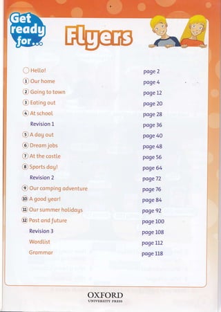 ()
o
@
(,
@
Hello!
Our home
Going to town
Eoting out
At school
Revision L
poge 2
poge 4
poge L2
poge 2O
poge 28
poge 36
poge 40
poge 48
poge 56
poge 64
poge72
poge76
poge 84
poge 92
poge L00
poge L08
poge LL2
poge 1.L8
@ n dog out
@ nreom jobs
C at the costte
@ Sports dog !
Revision 2
@ Orr comping odventure
@ n good geor!
@ Our summer holidogs
@ Post ond future
Revision 3
Word [ist
Grommor
OXTORD
UNTVERSITY PRESS
 