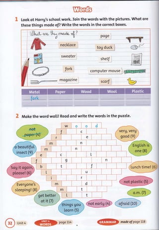 Look of Horrg's school work. Ioin the words with the pictures. Whot ore
these things mode of? Write the words in the correct boxes.
{-fjl"e ** t}.o.t $o-,r'Je
4?
#W neckroce
#;.1il sweoter
ffi
,d'**1 fork
6."""t d
ffi mogozine
po9e
-lgsg::ti
sheLf
computer mor;-9 iry@
sco rf
ffir.-S- C-r r-
__v
r::*4l:-Ft
t#t
lffil
X Moke the word wol,L! Reod ond write the words in the puzzLe.
-.-*a
,/rerg,verfr
 sood (e) t'
q*Z*i;-ni:Fy
- ] -----'-----r-l'
(Lunch time! (6J
Unit 4
W poseLt4
,
madeofpogeLLs
 