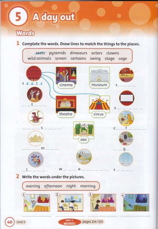 I CompLete the words. Drow lines to motch the things to the ploces.
-*1,-.* w-*- o**- s--
Write the words under the pictures.
.se€ts ?Aromids dinosours octors clowns
wiLd onimo[s screen cortoons swing stoge coge
s _e -gl_s
evening oJternoon night morning
Unit 5
 