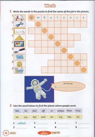 1
t
I Write the words in the puzzl.e tofind the nome of the job in the picture.
3
I,,* ll&n*,
5)E
.':riitili
qt
le
2 loin the word hqlves to find the pl.oces where peopl,e work.
ice i cus
school
Org ; b,el* tel
7L
2
Unit 6
5
64
"*;Sk*.E&*ilre$&
ffi m b u Ct n c e
-ffi"
W
ffi
w
@
m
w
*
I
*
2
4
7),:
8
9 x
QHRDposeLL5
 