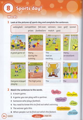 I Look of the pictures of sports dog ondcomplete the sentences.
votlegboLt competition fe[[ over winners roce gotf scored
prizes footbol"Lers motch gool.
The
hod on
exciting
-!
5@
lr &*
Evergone enjoged The high jump The
Ptogjng --' ,,, '
Mqtch the sentences to the words.
I A teom gome.
2 Agome gou con plog with o ?ortner.
3 Someone who pl"ogs footbo[1.
4 You need to know this to find out who's winning.
5 The winner gets this.
6 When people run to find out who's the fostest.
,A greot gome oJ
poge L16
 
