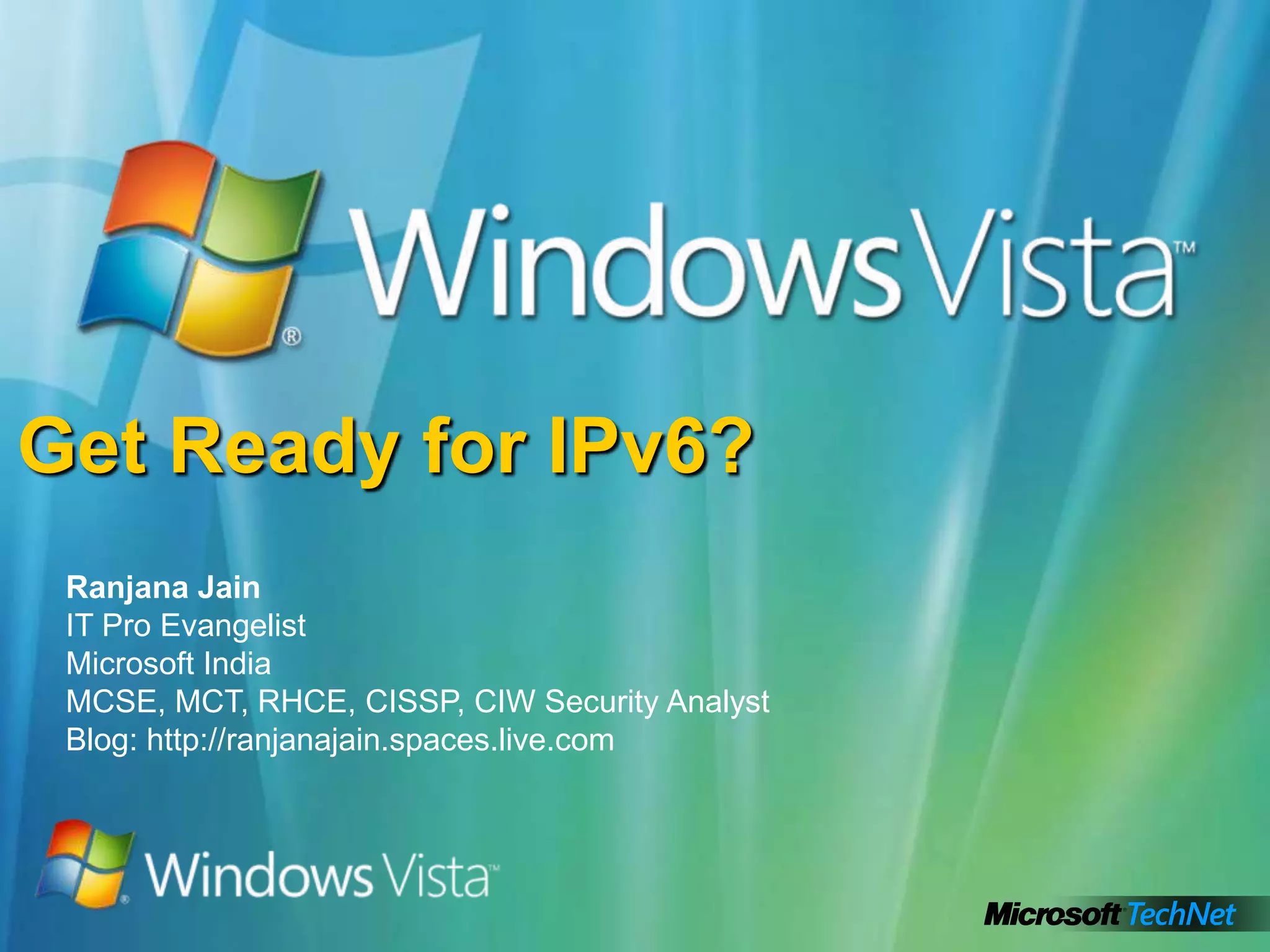 Get Ready for IPv6?Ranjana JainIT Pro EvangelistMicrosoft IndiaMCSE, MCT, RHCE, CISSP, CIW Security AnalystBlog: http://ranjanajain.spaces.live.com 