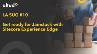 LA SUG #10
Get ready for Jamstack with
Sitecore Experience Edge
 