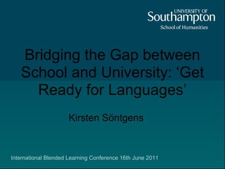 Bridging the Gap between
   School and University: ‘Get
     Ready for Languages’
                     Kirsten Söntgens


International Blended Learning Conference 16th June 2011
 