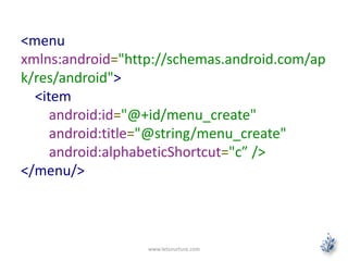 <menu
xmlns:android="http://schemas.android.com/ap
k/res/android">
<item
android:id="@+id/menu_create"
android:title="@string/menu_create"
android:alphabeticShortcut="c” />
</menu/>
www.letsnurture.com
 