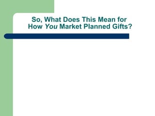 So, What Does This Mean for  How  You  Market Planned Gifts? 