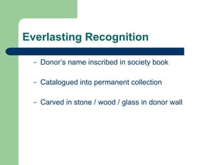 Everlasting Recognition Donor’s name inscribed in society book Catalogued into permanent collection Carved in stone / wood / glass in donor wall 